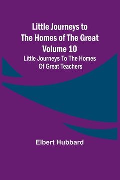 portada Little Journeys to the Homes of the Great - Volume 10: Little Journeys To The Homes Of Great Teachers (en Inglés)