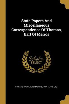 portada State Papers And Miscellaneous Correspondence Of Thomas, Earl Of Melros (en Inglés)