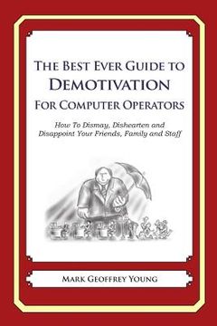 portada The Best Ever Guide to Demotivation for Computer Operators: How To Dismay, Dishearten and Disappoint Your Friends, Family and Staff (en Inglés)