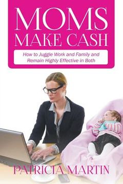 portada Moms Make Cash: How to Juggle Work and Family and Remain Highly Effective in Both (in English)