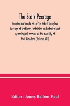 portada The Scots peerage: founded on Wood's ed. of Sir Robert Douglas's Peerage of Scotland; containing an historical and genealogical account o (en Inglés)