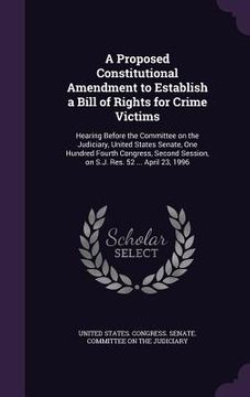 portada A Proposed Constitutional Amendment to Establish a Bill of Rights for Crime Victims: Hearing Before the Committee on the Judiciary, United States Sena (en Inglés)