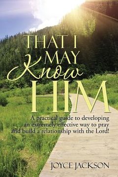 portada That I May Know Him: A practical guide to developing an extremely effective way to pray and build a relationship with the Lord! (en Inglés)