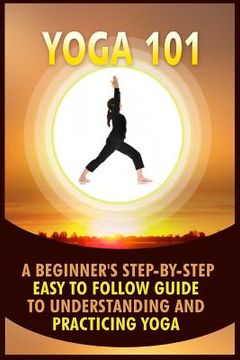portada Yoga 101: A Beginner's Step-By-Step Easy to Follow Guide to Understanding and Practicing Yoga (en Inglés)