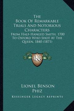 portada the book of remarkable trials and notorious characters: from half-hanged smith, 1700 to oxford who shot at the queen, 1840 (1871) (en Inglés)