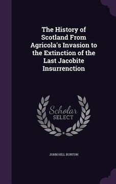 portada The History of Scotland From Agricola's Invasion to the Extinction of the Last Jacobite Insurrenction (en Inglés)