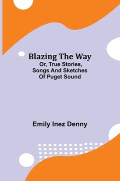 portada Blazing the Way; Or, True Stories, Songs and Sketches of Puget Sound (en Inglés)