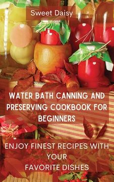 portada Water Bath Canning and Preserving Cookbook for Beginners: Enjoy Finest Recipes with Your Favorite Dishes (en Inglés)
