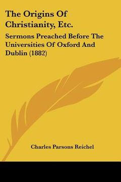 portada the origins of christianity, etc.: sermons preached before the universities of oxford and dublin (1882) (en Inglés)