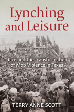 portada Lynching and Leisure: Race and the Transformation of mob Violence in Texas (in English)