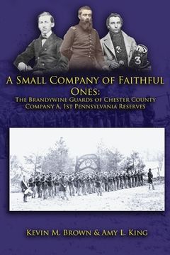 portada A Small Company of Faithful Ones: The Brandywine Guards of Chester County, Company A 1st Pennsylvania Reserves (en Inglés)
