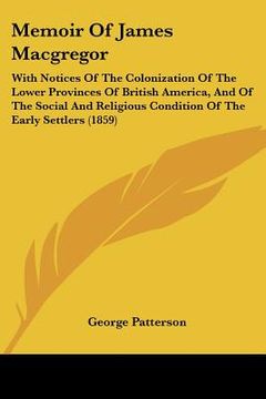 portada memoir of james macgregor: with notices of the colonization of the lower provinces of british america, and of the social and religious condition