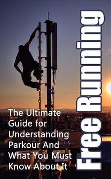 portada Free Running: The Ultimate Guide for Understanding Parkour And What You Must Know About It (en Inglés)