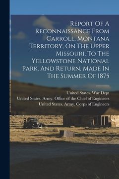 portada Report Of A Reconnaissance From Carroll, Montana Territory, On The Upper Missouri, To The Yellowstone National Park, And Return, Made In The Summer Of