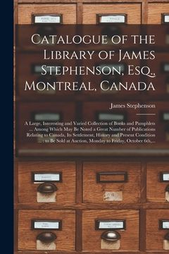 portada Catalogue of the Library of James Stephenson, Esq., Montreal, Canada [microform]: a Large, Interesting and Varied Collection of Books and Pamphlets .. (in English)