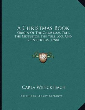 portada a christmas book: origin of the christmas tree, the mistletoe, the yule log, and st. nicholas (1898) (en Inglés)