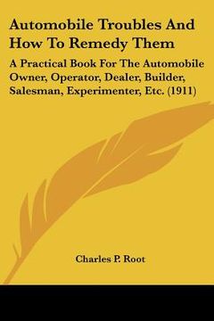 portada automobile troubles and how to remedy them: a practical book for the automobile owner, operator, dealer, builder, salesman, experimenter, etc. (1911) (en Inglés)