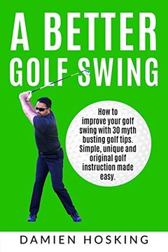 portada A Better Golf Swing: How to Improve Your Golf Swing With 30 Myth Busting Golfing Tips. Unique and Original Golf Instruction Made Easy (en Inglés)