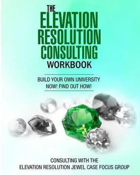 portada The Elevation Resolution Consultant Workbook: Build your university now! find out how! (en Inglés)