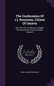 portada The Confessions Of J.j. Rousseau, Citizen Of Geneva: Part The First. To Which Are Added, The Reveries Of A Solitary Walker, Volume 2 (en Inglés)