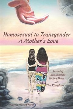 portada Homosexual to Transgender...A Mother's Love: Restoring Relationships, Loving Them Into The Kingdom (en Inglés)