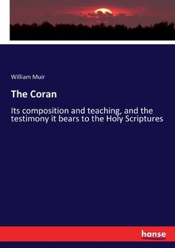 portada The Coran: Its composition and teaching, and the testimony it bears to the Holy Scriptures (en Inglés)