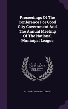 portada Proceedings Of The Conference For Good City Government And The Annual Meeting Of The National Municipal League (en Inglés)