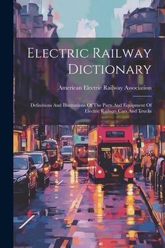 portada Electric Railway Dictionary: Definitions And Illustrations Of The Parts And Equipment Of Electric Railway Cars And Trucks (en Inglés)