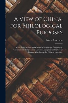 portada A View of China, for Philological Purposes; Containing a Sketch of Chinese Chronology, Geography, Government, Religion and Customs. Designed for the U (en Inglés)