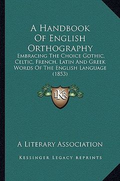 portada a handbook of english orthography: embracing the choice gothic, celtic, french, latin and greek words of the english language (1853) (en Inglés)