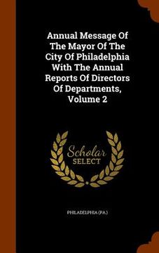 portada Annual Message Of The Mayor Of The City Of Philadelphia With The Annual Reports Of Directors Of Departments, Volume 2 (en Inglés)