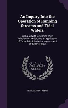 portada An Inquiry Into the Operation of Running Streams and Tidal Waters: With a View to Determine Their Principles of Action, and an Application of Those Pr (en Inglés)