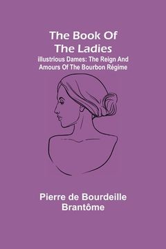portada The book of the ladies; Illustrious Dames: The Reign and Amours of the Bourbon Régime (en Inglés)