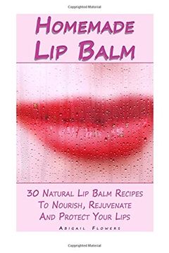 portada Homemade Lip Balm: 30 Natural Lip Balm Recipes To Nourish, Rejuvenate And Protect Your Lips: (Essential Oils, Organic Lip Care, Natural Skin Care) (Natural Remedies, Organic Balms)