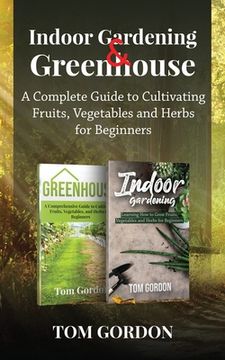 portada Indoor Gardening & Greenhouse: A Complete Guide to Cultivating Fruits, Vegetables and Herbs for Beginners 