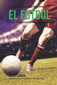 portada Entrenamiento de Resistencia Mental Innovador para el Futbol: El uso de la visualizacion para alcanzar su verdadero potencial (in Spanish)