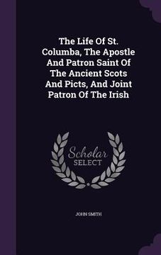 portada The Life Of St. Columba, The Apostle And Patron Saint Of The Ancient Scots And Picts, And Joint Patron Of The Irish
