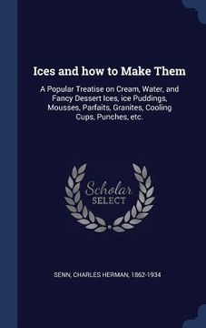 portada Ices and how to Make Them: A Popular Treatise on Cream, Water, and Fancy Dessert Ices, ice Puddings, Mousses, Parfaits, Granites, Cooling Cups, P