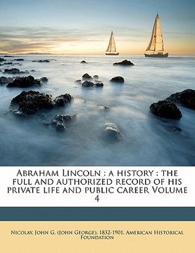 portada abraham lincoln: a history: the full and authorized record of his private life and public career volume 4 (en Inglés)