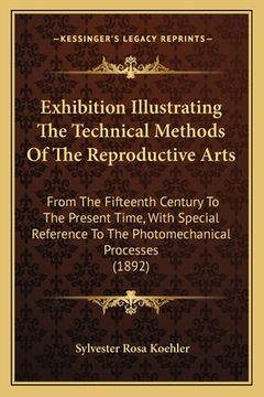 portada exhibition illustrating the technical methods of the reproductive arts: from the fifteenth century to the present time, with special reference to the (en Inglés)