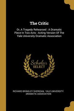 portada The Critic: Or, A Tragedy Rehearsed: A Dramatic Piece In Two Acts: Acting Version Of The Yale University Dramatic Association (en Inglés)