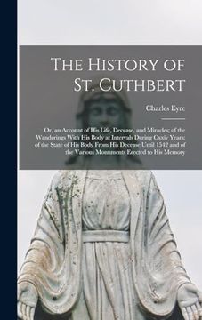 portada The History of st. Cuthbert: Or, an Account of his Life, Decease, and Miracles; Of the Wanderings With his Body at Intervals During Cxxiv Years; Ofs   The Various Monuments Erected to his Memory