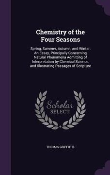 portada Chemistry of the Four Seasons: Spring, Summer, Autumn, and Winter: An Essay, Principally Concerning Natural Phenomena Admitting of Interpretation by (en Inglés)