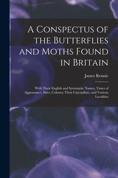 portada A Conspectus of the Butterflies and Moths Found in Britain; With Their English and Systematic Names, Times of Appearance, Sizes, Colours; Their Caterp (en Inglés)