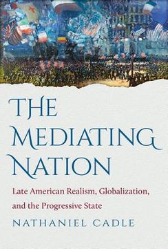 portada The Mediating Nation: Late American Realism, Globalization, and the Progressive State (in English)