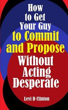 portada How to Get Your Guy to Commit and Propose Without Acting Desperate (en Inglés)