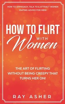 portada How to Flirt with Women: The Art of Flirting Without Being Creepy That Turns Her On! How to Approach, Talk to & Attract Women (Dating Advice fo (en Inglés)