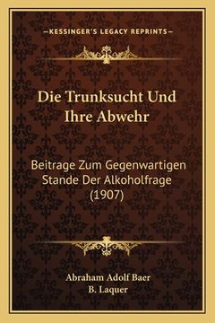 portada Die Trunksucht Und Ihre Abwehr: Beitrage Zum Gegenwartigen Stande Der Alkoholfrage (1907) (en Alemán)