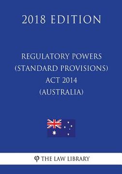 portada Regulatory Powers (Standard Provisions) Act 2014 (Australia) (2018 Edition) (en Inglés)