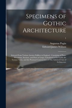 portada Specimens of Gothic Architecture: Selected From Various Ancient Edifices in England: Consisting of Plans, Elevations, Sections, and Parts at Large, Ca